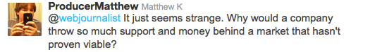 It just seems strange. Why would a company throw so much support and money behind a market that hasn't proven viable?